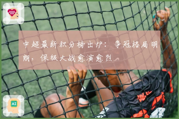 中超最新积分榜出炉：争冠格局明朗，保级大战愈演愈烈