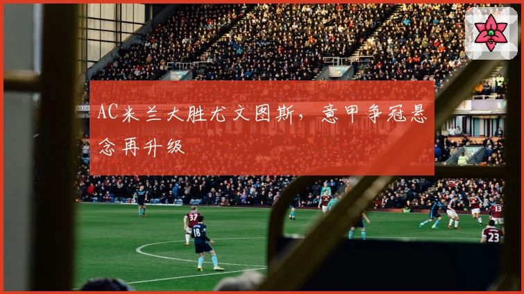 AC米兰大胜尤文图斯,意甲争冠悬念再升级