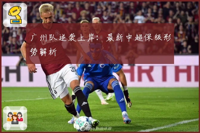 广州队逆袭上岸：最新中超保级形势解析