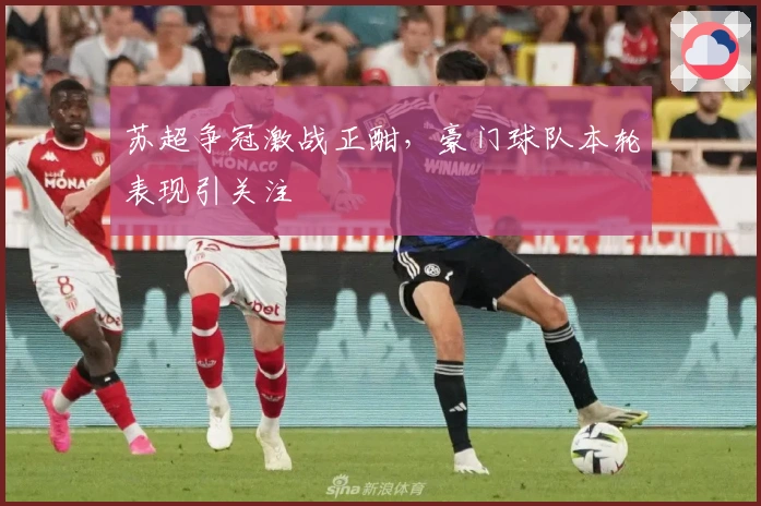 苏超争冠激战正酣，豪门球队本轮表现引关注
