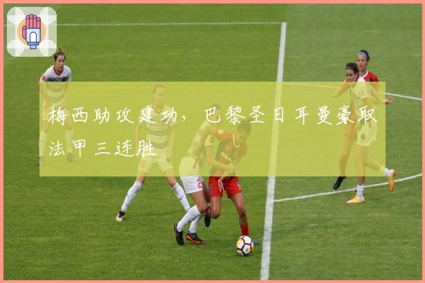 梅西助攻建功，巴黎圣日耳曼豪取法甲三连胜