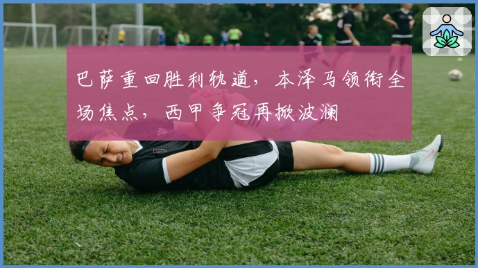 巴萨重回胜利轨道,本泽马领衔全场焦点,西甲争冠再掀波澜