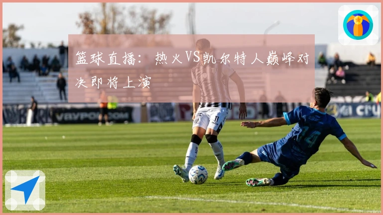 篮球直播：热火VS凯尔特人巅峰对决即将上演