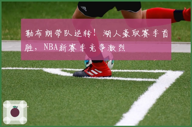 勒布朗带队逆转！湖人豪取赛季首胜，NBA新赛季竞争激烈