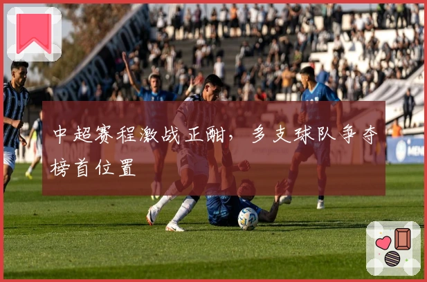 中超赛程激战正酣,多支球队争夺榜首位置