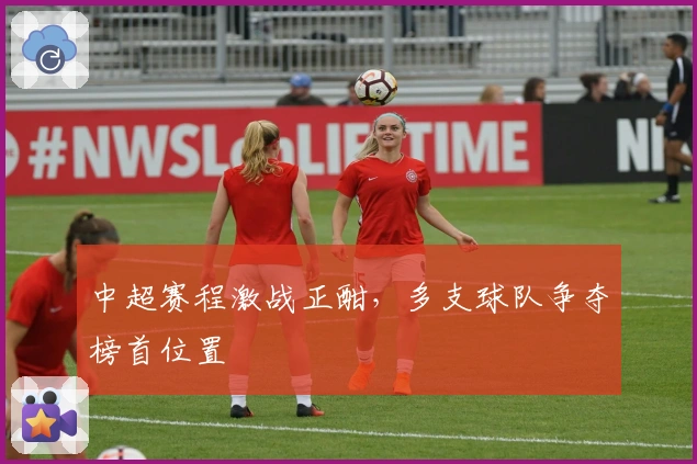 中超赛程激战正酣，多支球队争夺榜首位置