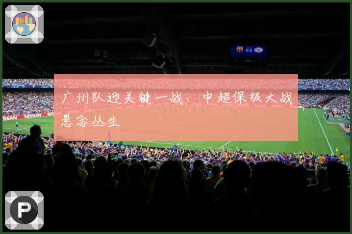 广州队迎关键一战，中超保级大战悬念丛生