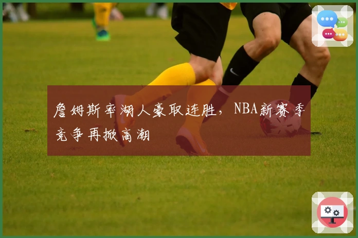 詹姆斯率湖人豪取连胜,NBA新赛季竞争再掀高潮