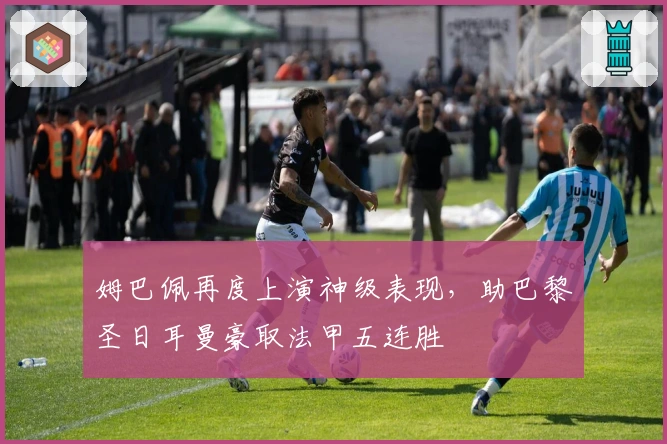 姆巴佩再度上演神级表现，助巴黎圣日耳曼豪取法甲五连胜