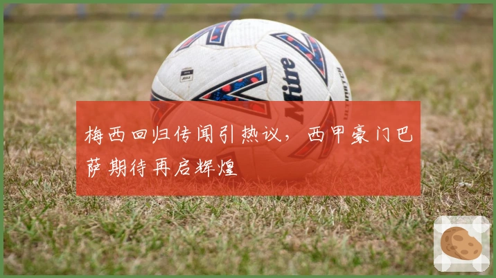 梅西回归传闻引热议，西甲豪门巴萨期待再启辉煌