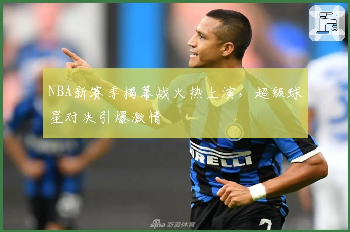 NBA新赛季揭幕战火热上演，超级球星对决引爆激情
