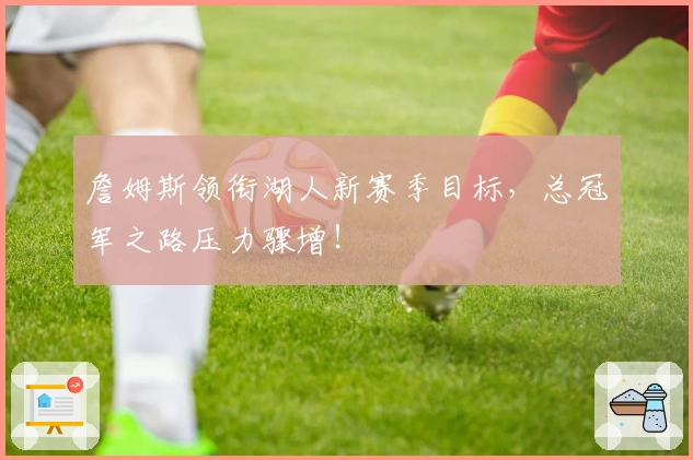 詹姆斯领衔湖人新赛季目标，总冠军之路压力骤增！