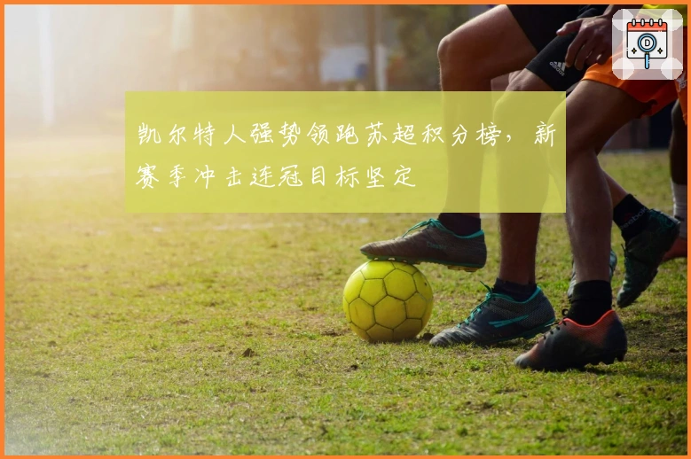 凯尔特人强势领跑苏超积分榜，新赛季冲击连冠目标坚定