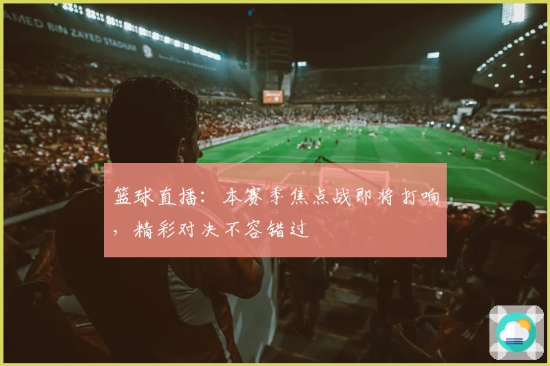篮球直播：本赛季焦点战即将打响，精彩对决不容错过