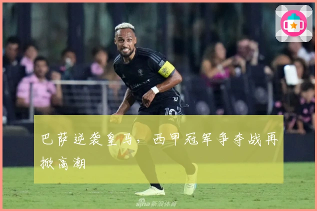 巴萨逆袭皇马，西甲冠军争夺战再掀高潮