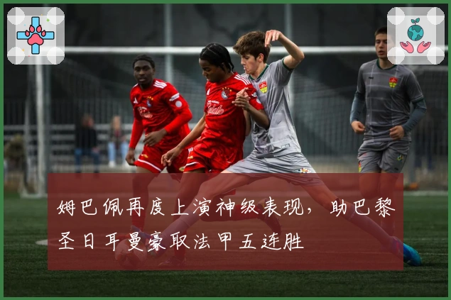 姆巴佩再度上演神级表现，助巴黎圣日耳曼豪取法甲五连胜