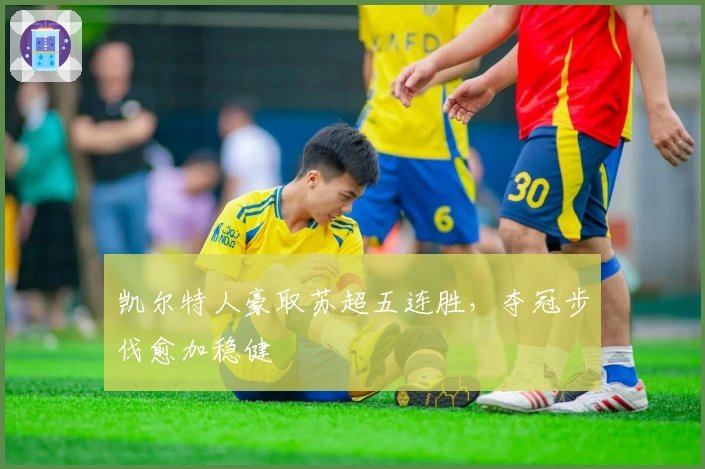 凯尔特人豪取苏超五连胜，夺冠步伐愈加稳健