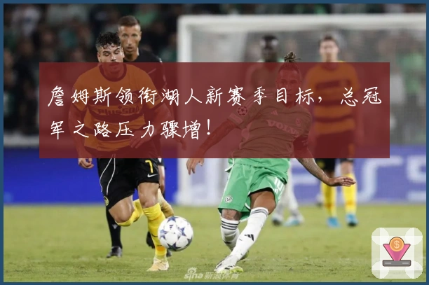 詹姆斯领衔湖人新赛季目标，总冠军之路压力骤增！