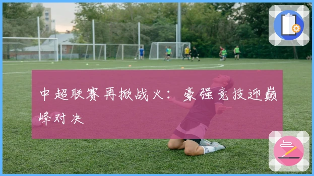 中超联赛再掀战火：豪强竞技迎巅峰对决